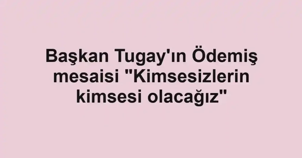Başkan Tugay'ın Ödemiş mesaisi "Kimsesizlerin kimsesi olacağız"