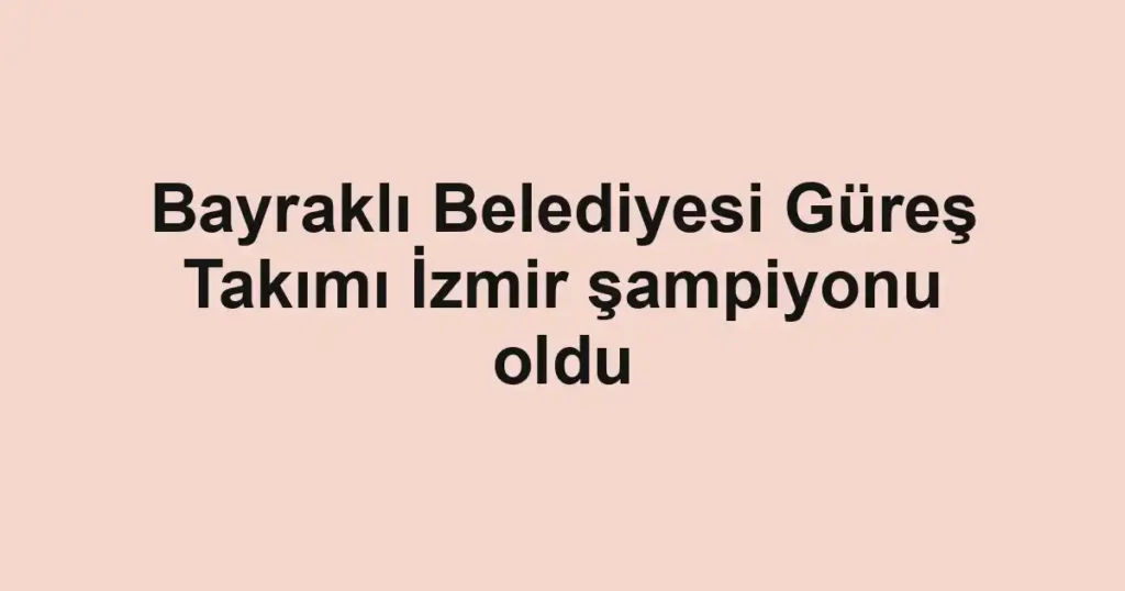 Bayraklı Belediyesi Güreş Takımı İzmir şampiyonu oldu 1 Bayraklı Belediyesi Güreş Takımı İzmir şampiyonu oldu