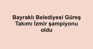 Bayraklı Belediyesi Güreş Takımı İzmir şampiyonu oldu