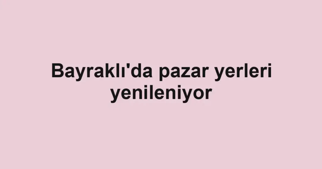Bayraklı'da pazar yerleri yenileniyor 1 Bayraklı'da pazar yerleri yenileniyor