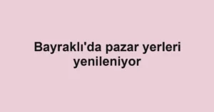 Bayraklı'da pazar yerleri yenileniyor
