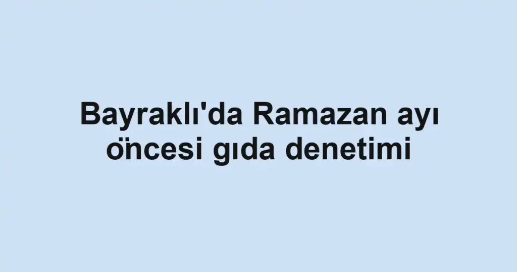 Bayraklı'da Ramazan ayı öncesi gıda denetimi