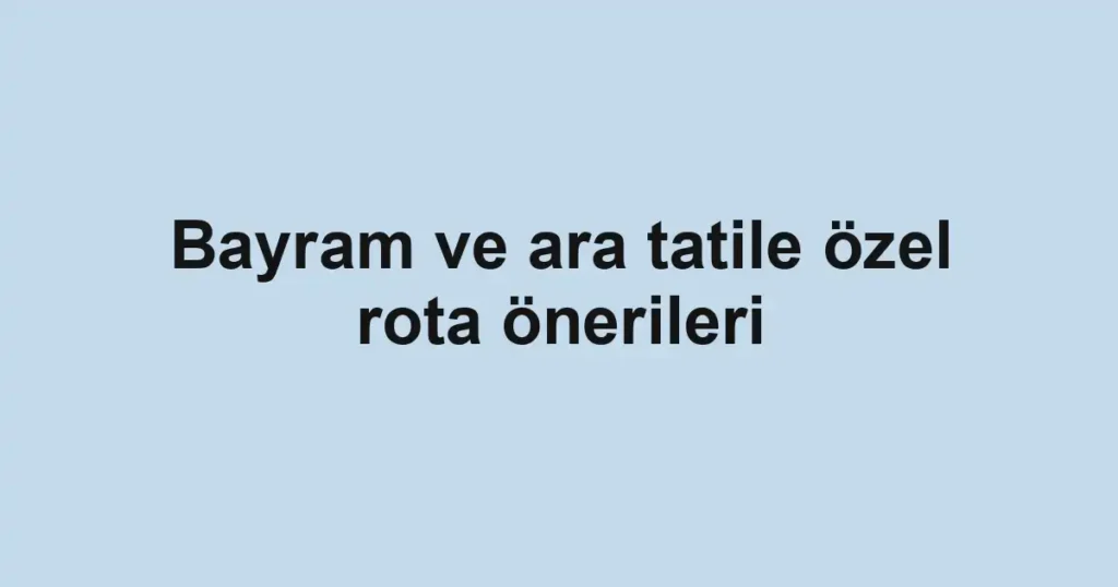 Bayram ve ara tatile özel rota önerileri