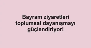 Bayram ziyaretleri toplumsal dayanışmayı güçlendiriyor!