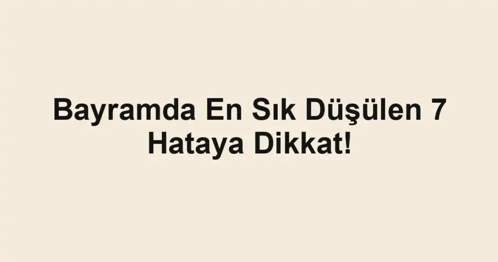 Bayramda En Sık Düşülen 7 Hataya Dikkat!