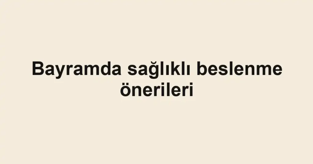 Bayramda sağlıklı beslenme önerileri