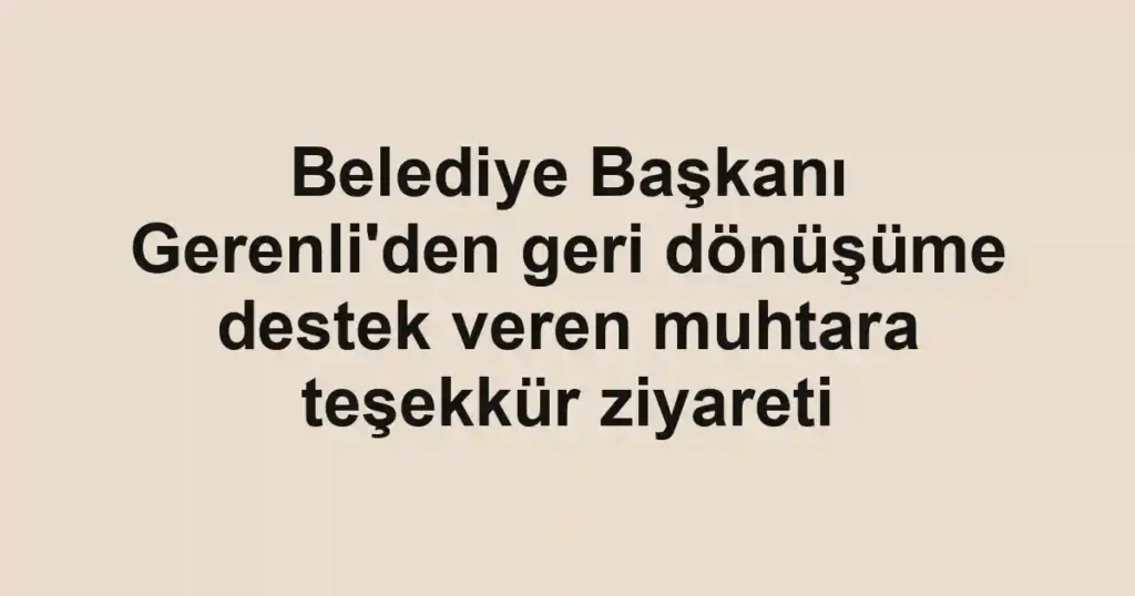 Belediye Başkanı Gerenli'den geri dönüşüme destek veren muhtara teşekkür ziyareti