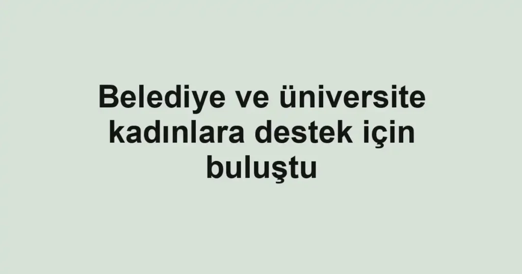 Belediye ve üniversite kadınlara destek için buluştu