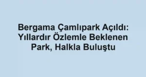 Bergama Çamlıpark Açıldı: Yıllardır Özlemle Beklenen Park, Halkla Buluştu