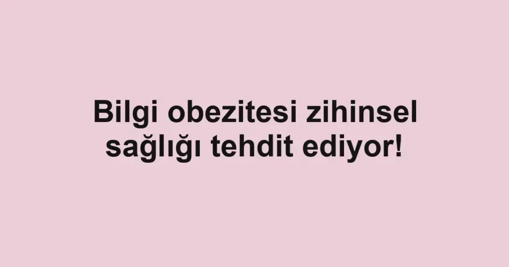 Bilgi obezitesi zihinsel sağlığı tehdit ediyor! 1 Bilgi obezitesi zihinsel sağlığı tehdit ediyor!
