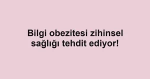 Bilgi obezitesi zihinsel sağlığı tehdit ediyor!
