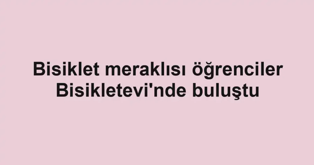 Bisiklet meraklısı öğrenciler Bisikletevi'nde buluştu 1 Bisiklet meraklısı öğrenciler Bisikletevi'nde buluştu
