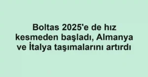 Boltas 2025'e de hız kesmeden başladı, Almanya ve İtalya taşımalarını artırdı