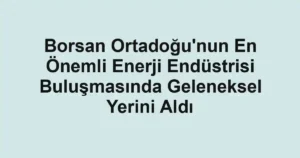 Borsan Ortadoğu'nun En Önemli Enerji Endüstrisi Buluşmasında Geleneksel Yerini Aldı