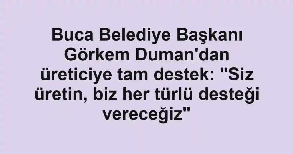 Buca Belediye Başkanı Görkem Duman'dan üreticiye tam destek: "Siz üretin, biz her türlü desteği vereceğiz"