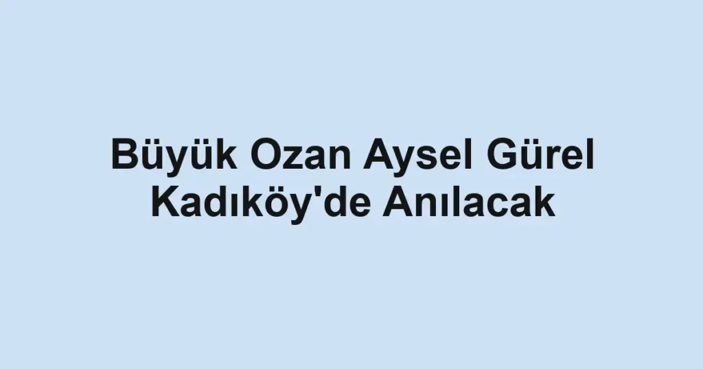 Büyük Ozan Aysel Gürel Kadıköy'de Anılacak 1 Büyük Ozan Aysel Gürel Kadıköy'de Anılacak