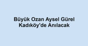 Büyük Ozan Aysel Gürel Kadıköy'de Anılacak