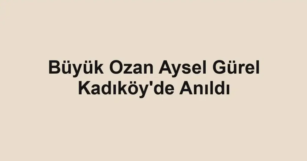 Büyük Ozan Aysel Gürel Kadıköy'de Anıldı