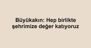Büyükakın: Hep birlikte şehrimize değer katıyoruz
