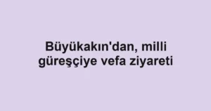 Büyükakın'dan, milli güreşçiye vefa ziyareti