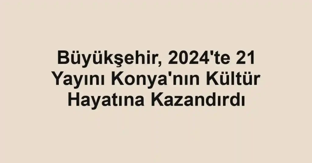 Büyükşehir, 2024'te 21 Yayını Konya'nın Kültür Hayatına Kazandırdı 1 Büyükşehir, 2024'te 21 Yayını Konya'nın Kültür Hayatına Kazandırdı