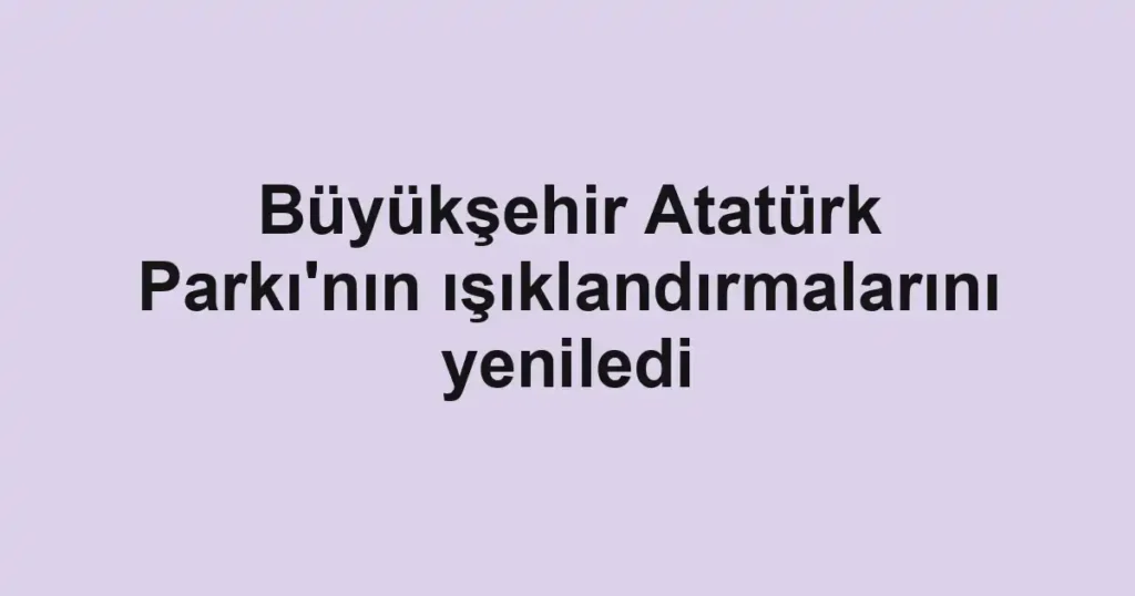 Büyükşehir Atatürk Parkı'nın ışıklandırmalarını yeniledi