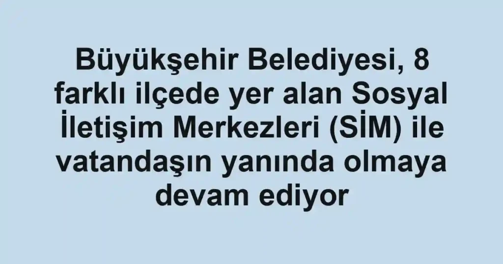 Büyükşehir Belediyesi, 8 farklı ilçede yer alan Sosyal İletişim Merkezleri (SİM) ile vatandaşın yanında olmaya devam ediyor