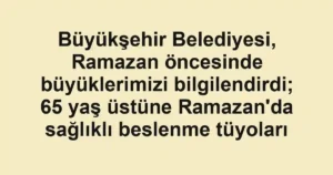 Büyükşehir Belediyesi, Ramazan öncesinde büyüklerimizi bilgilendirdi; 65 yaş üstüne Ramazan'da sağlıklı beslenme tüyoları