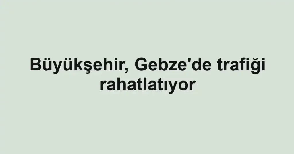Büyükşehir, Gebze'de trafiği rahatlatıyor 1 Büyükşehir, Gebze'de trafiği rahatlatıyor