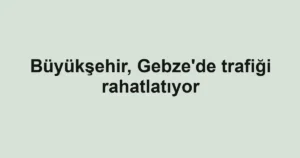 Büyükşehir, Gebze'de trafiği rahatlatıyor