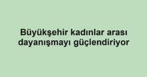 Büyükşehir kadınlar arası dayanışmayı güçlendiriyor
