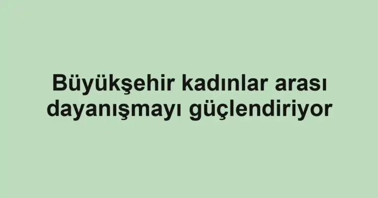 Büyükşehir kadınlar arası dayanışmayı güçlendiriyor