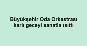 Büyükşehir Oda Orkestrası karlı geceyi sanatla ısıttı