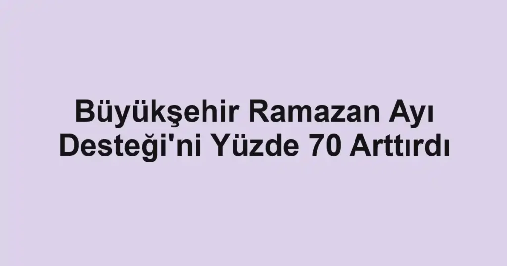 Büyükşehir Ramazan Ayı Desteği'ni Yüzde 70 Arttırdı 1 Büyükşehir Ramazan Ayı Desteği'ni Yüzde 70 Arttırdı