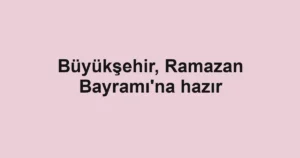 Büyükşehir, Ramazan Bayramı'na hazır
