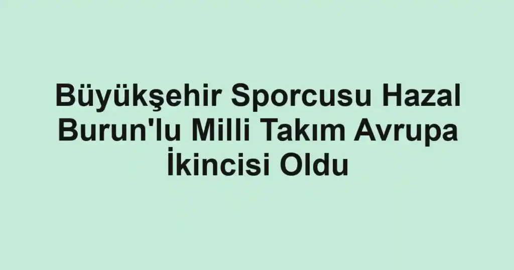 Büyükşehir Sporcusu Hazal Burun'lu Milli Takım Avrupa İkincisi Oldu