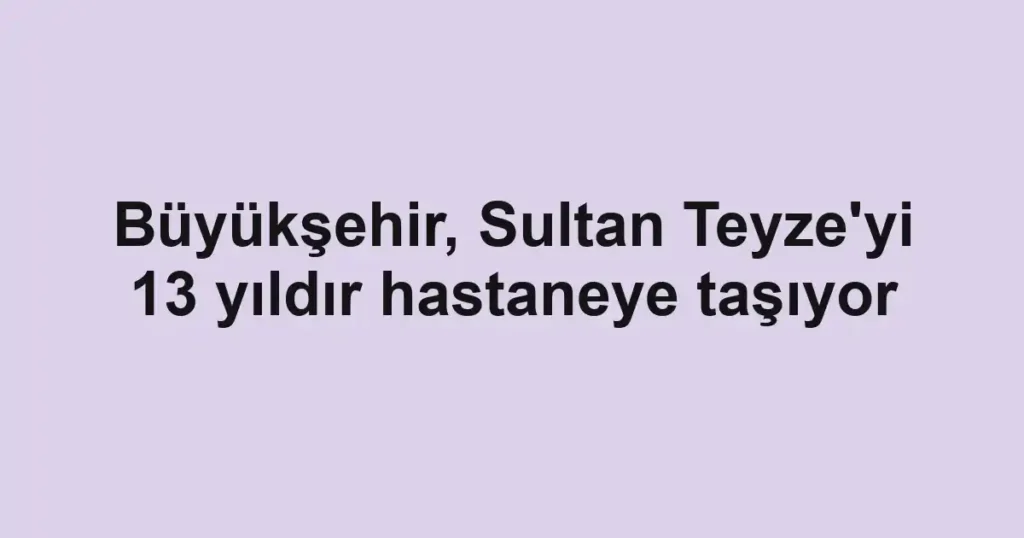 Büyükşehir, Sultan Teyze'yi 13 yıldır hastaneye taşıyor