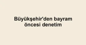 Büyükşehir'den bayram öncesi denetim