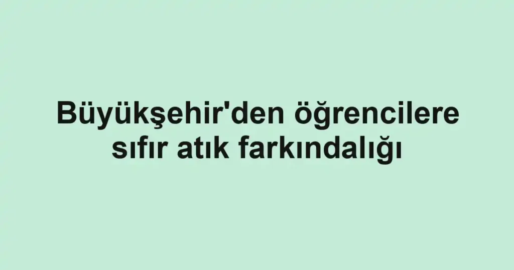 Büyükşehir'den öğrencilere sıfır atık farkındalığı