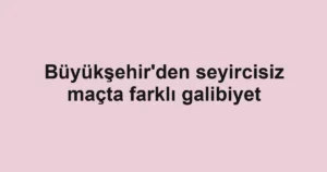 Büyükşehir'den seyircisiz maçta farklı galibiyet