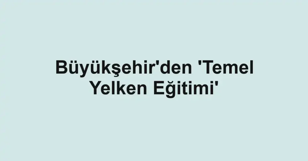 Büyükşehir'den 'Temel Yelken Eğitimi'