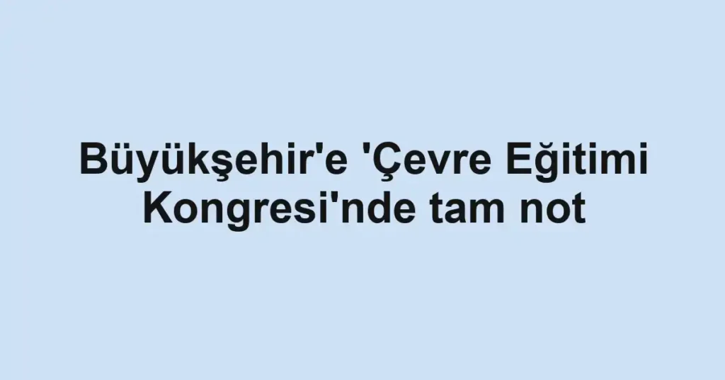 Büyükşehir'e 'Çevre Eğitimi Kongresi'nde tam not 1 Büyükşehir'e 'Çevre Eğitimi Kongresi'nde tam not