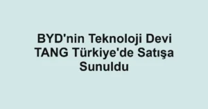 BYD'nin Teknoloji Devi TANG Türkiye'de Satışa Sunuldu