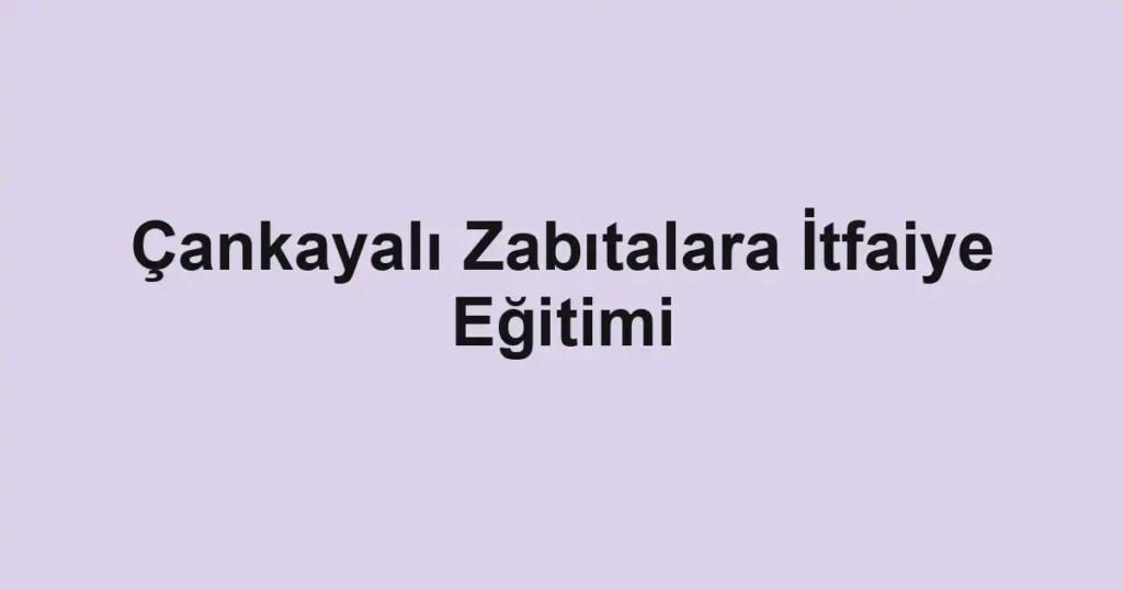 Çankayalı Zabıtalara İtfaiye Eğitimi