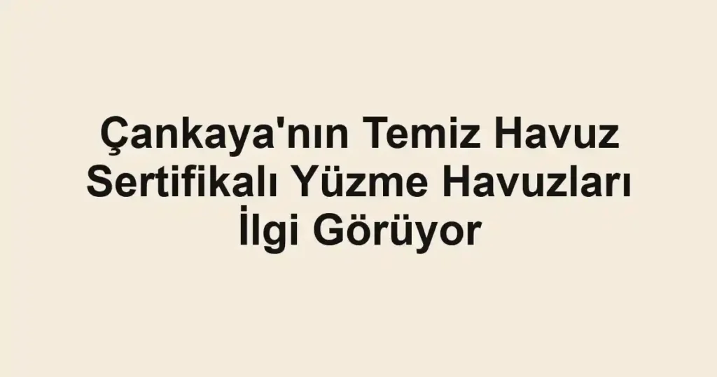 Çankaya'nın Temiz Havuz Sertifikalı Yüzme Havuzları İlgi Görüyor