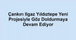 Çankırı Ilgaz Yıldıztepe Yeni Projesiyle Göz Doldurmaya Devam Ediyor