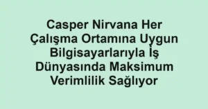 Casper Nirvana Her Çalışma Ortamına Uygun Bilgisayarlarıyla İş Dünyasında Maksimum Verimlilik Sağlıyor
