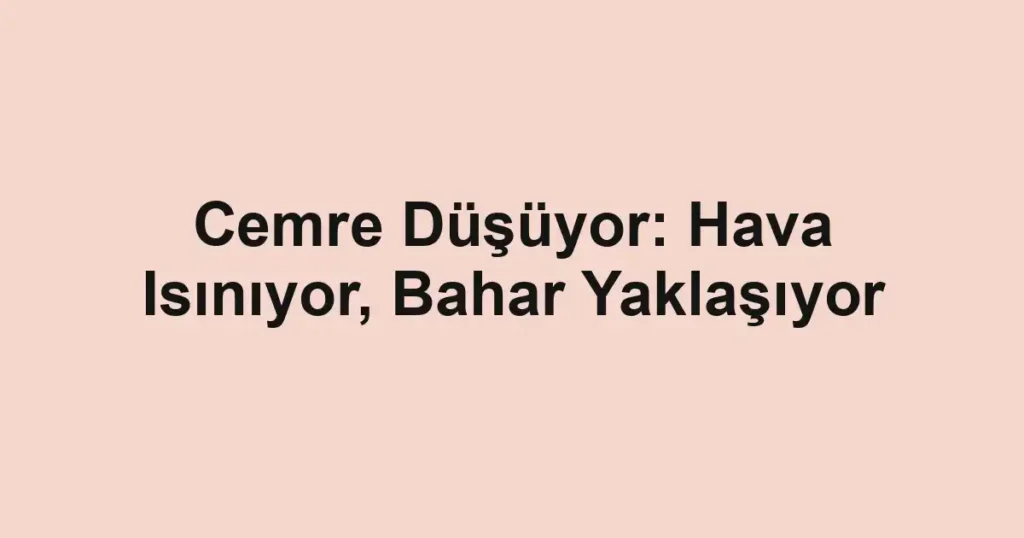 Cemre Düşüyor: Hava Isınıyor, Bahar Yaklaşıyor