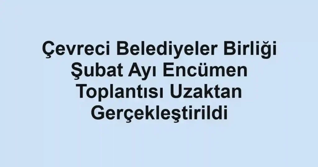 Çevreci Belediyeler Birliği Şubat Ayı Encümen Toplantısı Uzaktan Gerçekleştirildi 1 Çevreci Belediyeler Birliği Şubat Ayı Encümen Toplantısı Uzaktan Gerçekleştirildi