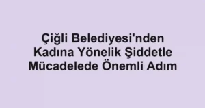 Çiğli Belediyesi'nden Kadına Yönelik Şiddetle Mücadelede Önemli Adım